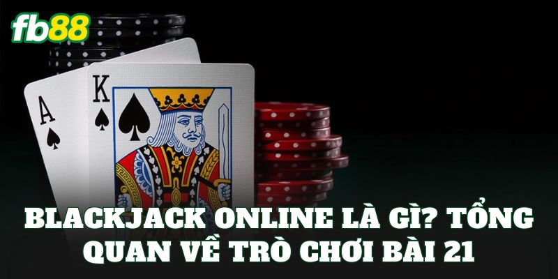 Blackjack online là gì? Tổng quan về trò chơi bài 21
